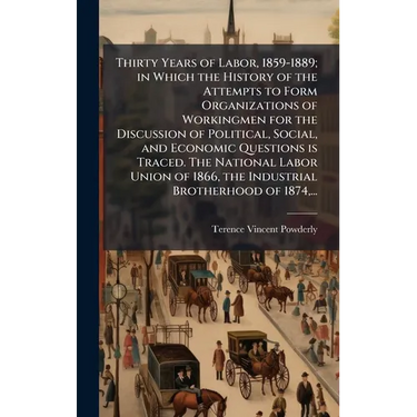 Thirty Years of Labor, 1859-1889; in Which the History of the Attempts to Form Organizations of Workingmen for the Discussion of Political, Social, an