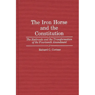 The Iron Horse and the Constitution: The Railroads and the Transformation of the Fourteenth Amendment