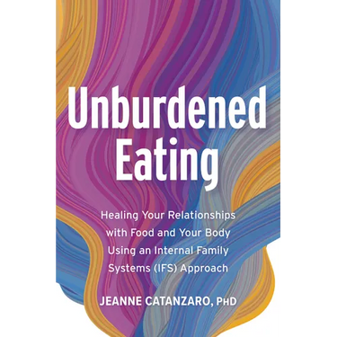Unburdened Eating: Healing Your Relationships with Food and Your Body Using an Internal Family Systems (Ifs) Approach