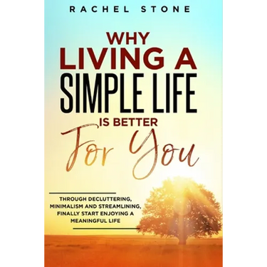 Why Living a Simple Life is Better for You: An easy guide to help you change the way you think about your life. Take steps to start living a stress-fr