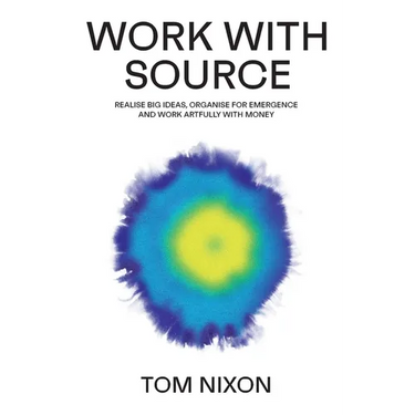 Work with Source: Realise big ideas, organise for emergence, and work artfully with money