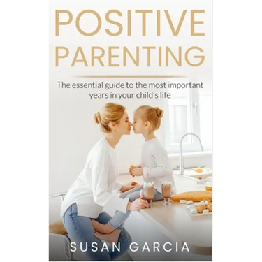 Positive Parenting: The Essential Guide To The Most Important Years of Your Child's Life