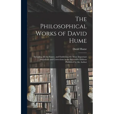 The Philosophical Works of David Hume: Including All the Essays, and Exhibiting the More Important Alterations and Corrections in the Successive Editi
