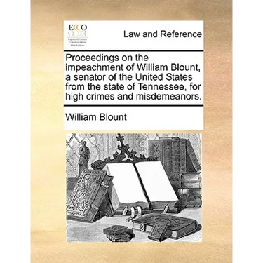 Proceedings on the Impeachment of William Blount, a Senator of the United States from the State of Tennessee, for High Crimes and Misdemeanors.