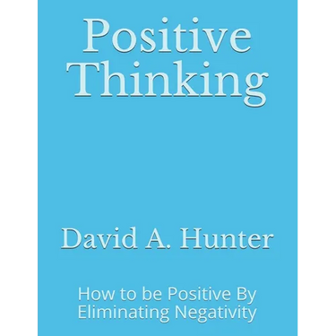Positive Thinking: How to be Positive By Eliminating Negativity
