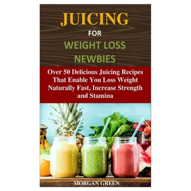 Juicing for Weight Loss Newbies: Over 50 Delicious Juicing Recipes That Enable You Loss Weight Naturally Fast, Increase Strength and Stamina