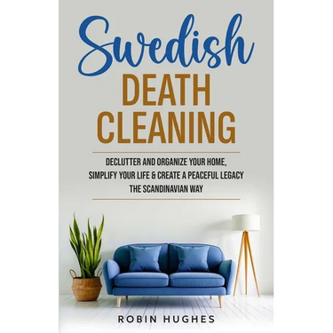 Swedish Death Cleaning: Declutter And Organize Your Home, Simplify Your Life & Create a Peaceful Legacy The Scandinavian Way