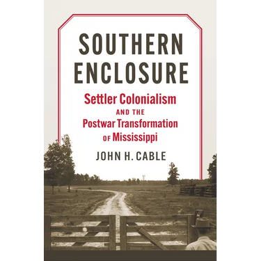 Southern Enclosure: Settler Colonialism and the Postwar Transformation of Mississippi