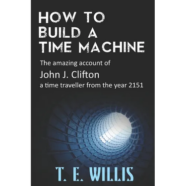 How to Build a Time Machine: The amazing account of John J. Clifton, a time traveller from the year 2151
