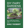 DIY Fairy Gardens: How to Design, Plant, Grow, And Create Your Own Magical Miniature Garden