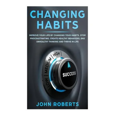 Changing Habits: Improve your Life by Changing your Habits. Stop Procrastinating, Create Healthy Behaviors, End Unhealthy Thinking and