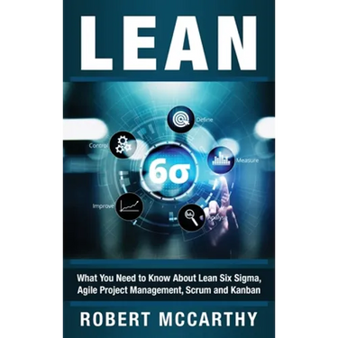 Lean: What You Need to Know About Lean Six Sigma, Agile Project Management, Scrum and Kanban