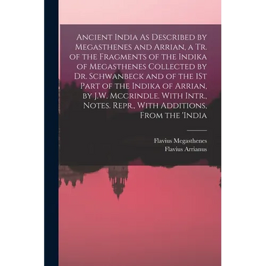 Ancient India As Described by Megasthenes and Arrian, a Tr. of the Fragments of the Indika of Megasthenes Collected by Dr. Schwanbeck and of the 1St P