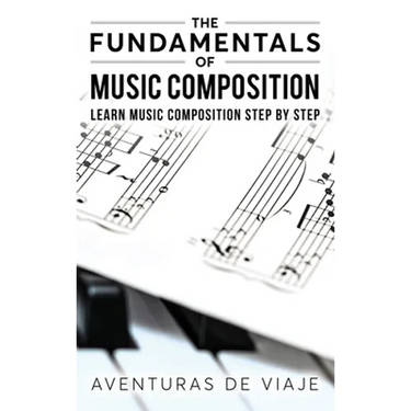 The Fundamentals of Music Composition: Learn Music Composition Step by Step