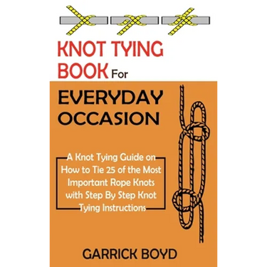 Knot Tying Book for Everyday Occasion: A Knot Tying Guide on How to Tie 25 of the Most Important Rope Knots with Step By Step Knot Tying Instructions