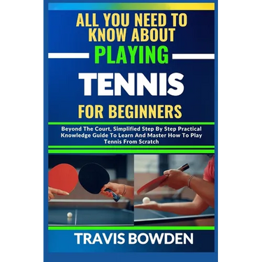 All You Need to Know about Playing Tennis for Beginners: Beyond The Court, Simplified Step By Step Practical Knowledge Guide To Learn And Master How T