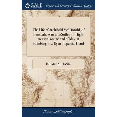 The Life of Archibald Mc'Donald, of Barisdale, who is to Suffer for High-treason, on the 22d of May, at Edinburgh. ... By an Impartial Hand