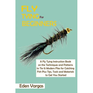 Fly Tying for Beginners: A Fly Tying Instruction Book on the Techniques and Patterns to Tie 15 Modern Flies for Catching Fish Plus Tips, Tools and Mat