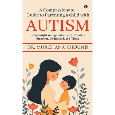 A Compassionate Guide to Parenting a Child with Autism: Every Insight an Inquisitive Parent Needs to Empower, Understand, and Thrive