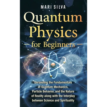 Quantum Physics for Beginners: Unraveling the Fundamentals of Quantum Mechanics, Particle Behavior, and the Nature of Reality along with the Interpla