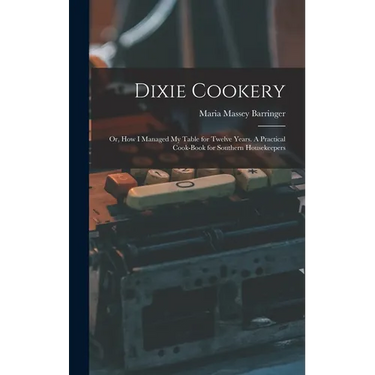 Dixie Cookery; or, How I Managed my Table for Twelve Years. A Practical Cook-book for Southern Housekeepers