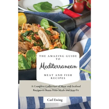 The Amazing Guide to Mediterranean Meat and Fish Recipes: A Complete Collection of Meat and Seafood Recipes to Boost Your Meals and Stay Fit