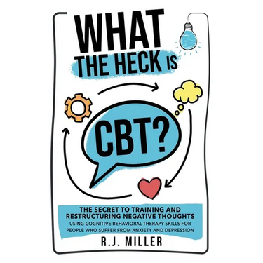 What The Heck Is CBT?: The Secret To Training And Restructuring Negative Thoughts Using Cognitive Behavioral Therapy Skills For People Who Suffer From