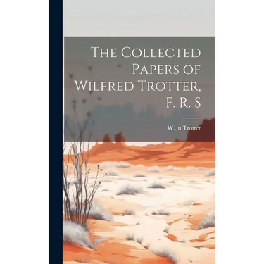 The Collected Papers of Wilfred Trotter, F. R. S