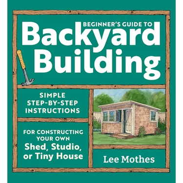 Beginner's Guide to Backyard Building: Simple Step-By-Step Instructions for Constructing Your Own Shed, Studio, or Tiny House