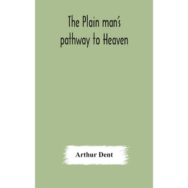 The Plain Man'S Pathway To Heaven, Wherein Every Man May Clearly See Whether He Shall Be Saved Or Damned, With A Table Of All The Principal Matters, A