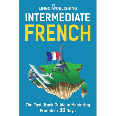 Intermediate French: The Fast-Track Guide to Mastering French in 30 Days