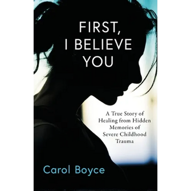 First, I Believe You: A True Story of Healing from Hidden Memories of Severe Childhood Trauma