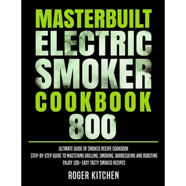 Masterbuilt Electric Smoker Cookbook 800: Ultimate Guide of Smoked Recipe Cookbook- Step-by-Step Guide to Mastering Grilling, Smoking, Barbecueing and
