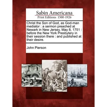 Christ the Son of God, as God-Man Mediator: A Sermon Preached at Newark in New Jersey, May 8, 1751: Before the New York Presbytery in Their Session Th