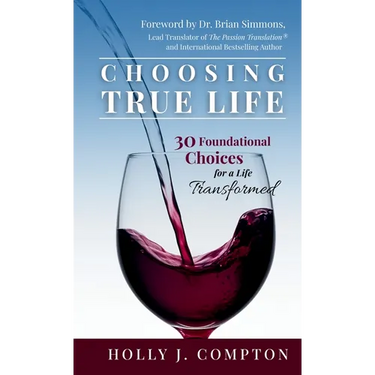 Choosing True Life: 30 Foundational Choices for a Life Transformed