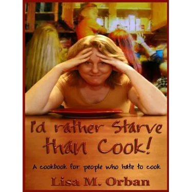 I'd rather Starve than Cook!: A cookbook for people who hate to cook