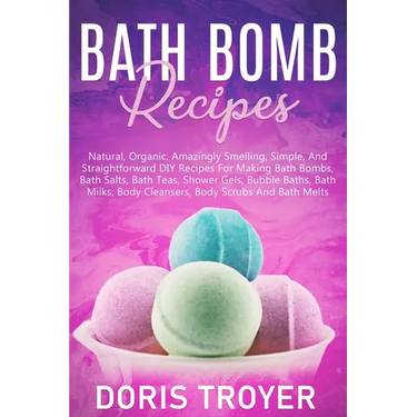 Bath Bomb Recipes: Natural, Organic, Amazingly Smelling, Simple, And Straightforward DIY Recipes For Making Bath Bombs
