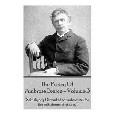 Ambrose Bierce - The Poetry Of Ambrose Bierce - Volume 3: "Selfish, adj: Devoid of consideration for the selfishness of others."