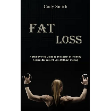 Fat Loss: A Step-by-step Guide to the Secret of Healthy Recipes for Weight Loss Without Dieting: a Step-by-step Guide to the Secret of Healthy Recipes
