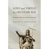 Love and Virtue in a Secular Age: Christianity, Modernity, and the Human Good