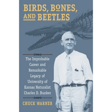 Birds, Bones, and Beetles: The Improbable Career and Remarkable Legacy of University of Kansas Naturalist Charles D. Bunker