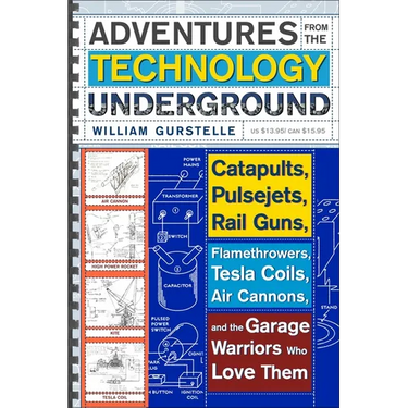 Adventures from the Technology Underground: Catapults, Pulsejets, Rail Guns, Flamethrowers, Tesla Coils, Air Cannons, and the Garage Warriors Who Love