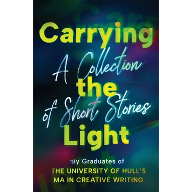 Carrying the Light: A Collection of Short Stories by Graduates of the University of Hull's MA in Creative Writing