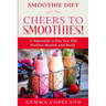 Smoothie Diet: CHEERS TO SMOOTHIES! - A Smoothie A Day For The Perfect Health and Body!