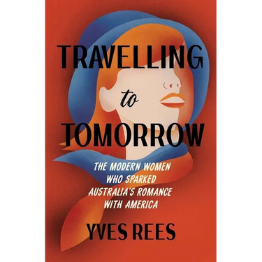 Travelling to Tomorrow: The Modern Women Who Sparked Australia's Romance with America