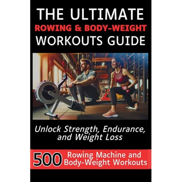 The Ultimate Rowing & Body-Weight Workouts Guide: Unlock Strength, Endurance, and Weight Loss with 500 Essential Rowing Machine and Body Weight Exerci