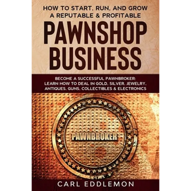 How to Start, Run, and Grow a Reputable & Profitable Pawnshop Business: Become a Successful Pawnbroker: Learn How to Deal in Gold, Silver, Jewelry, An