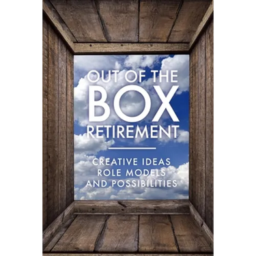 Out Of The Box Retirement: Creative Ideas, Role Models, and New Possibilities