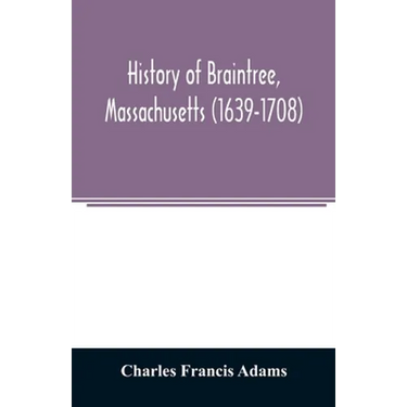 History of Braintree, Massachusetts (1639-1708): the north precinct of Braintree (1708-1792) and the town of Quincy (1792-1889)