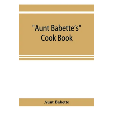 Aunt Babette's cook book: foreign and domestic receipts for the household: a valuable collection of receipts and hints for the housewife, many o